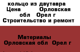 кольцо из двутавра › Цена ­ 500 - Орловская обл., Орел г. Строительство и ремонт » Материалы   . Орловская обл.,Орел г.